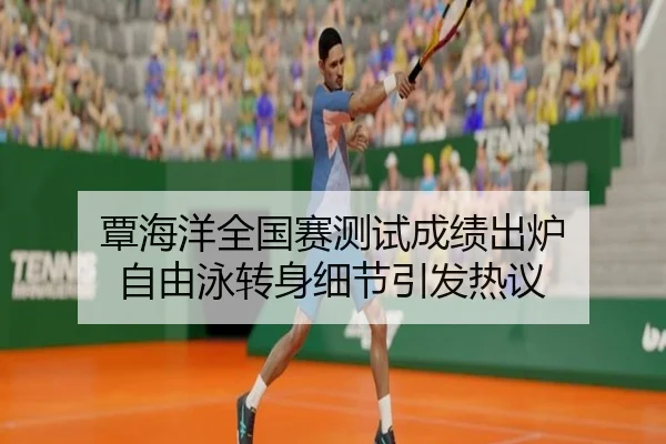 覃海洋全国赛测试成绩出炉 自由泳转身细节引发热议
