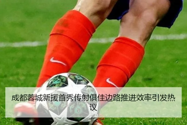 成都蓉城新援首秀传射俱佳边路推进效率引发热议