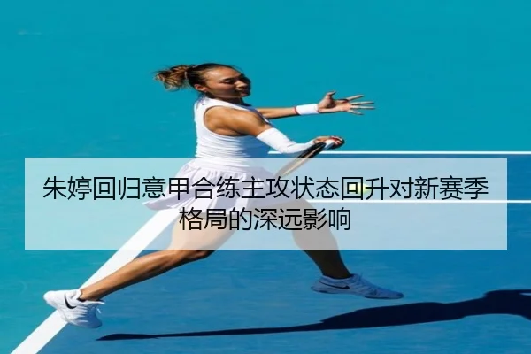朱婷回归意甲合练主攻状态回升对新赛季格局的深远影响
