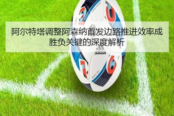 阿尔特塔调整阿森纳首发边路推进效率成胜负关键的深度解析
