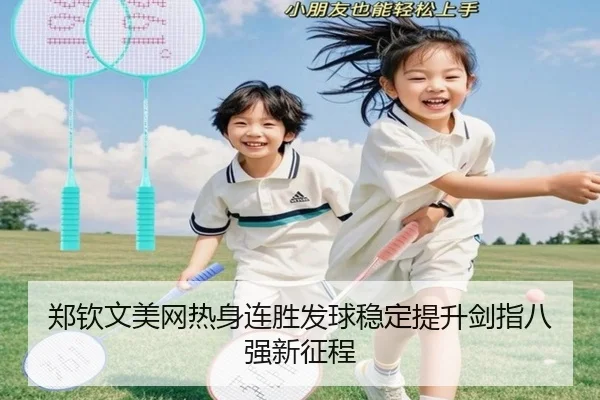 郑钦文美网热身连胜发球稳定提升剑指八强新征程