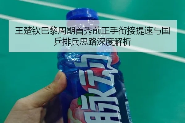 王楚钦巴黎周期首秀前正手衔接提速与国乒排兵思路深度解析